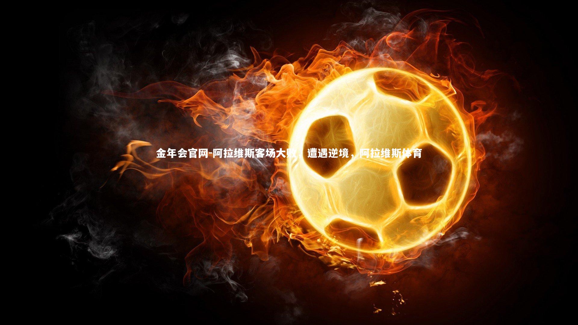 金年会官网-阿拉维斯客场大败，遭遇逆境，阿拉维斯体育