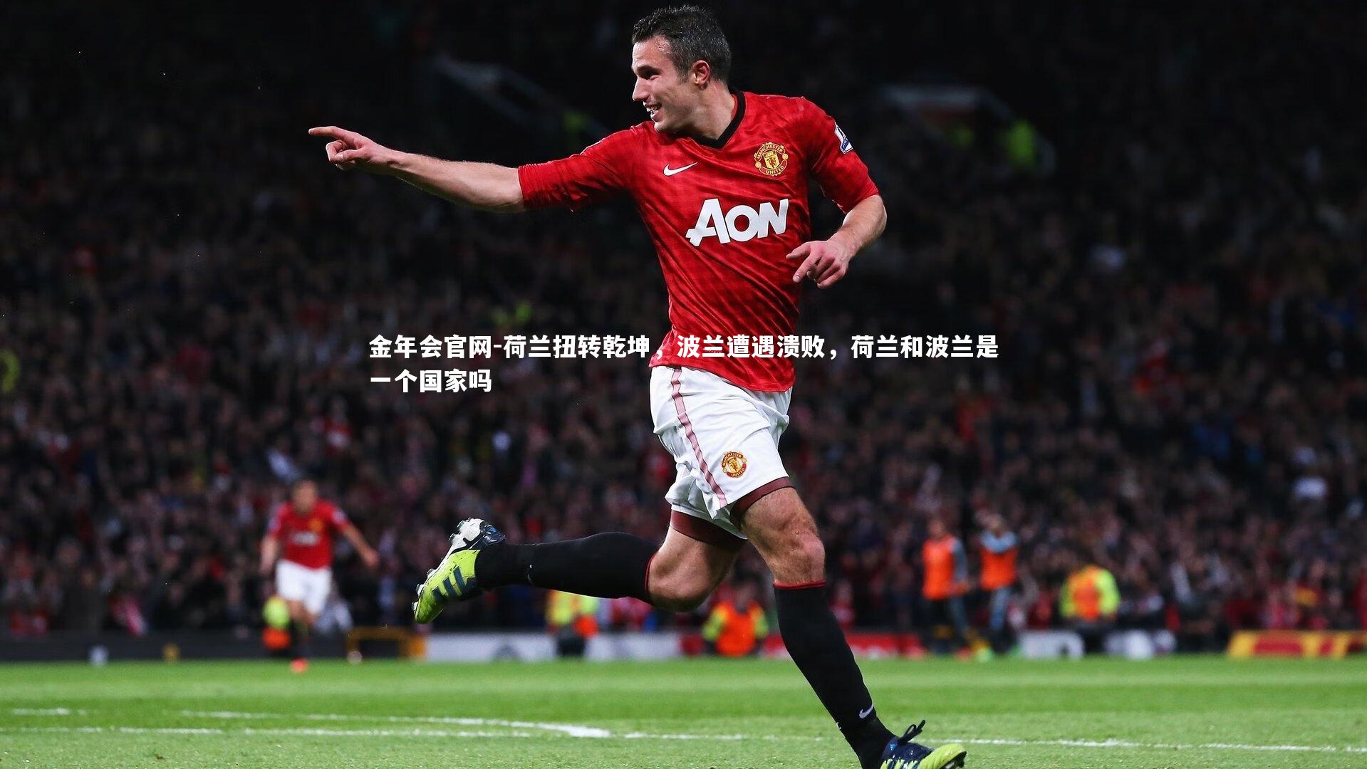 金年会官网-荷兰扭转乾坤，波兰遭遇溃败，荷兰和波兰是一个国家吗