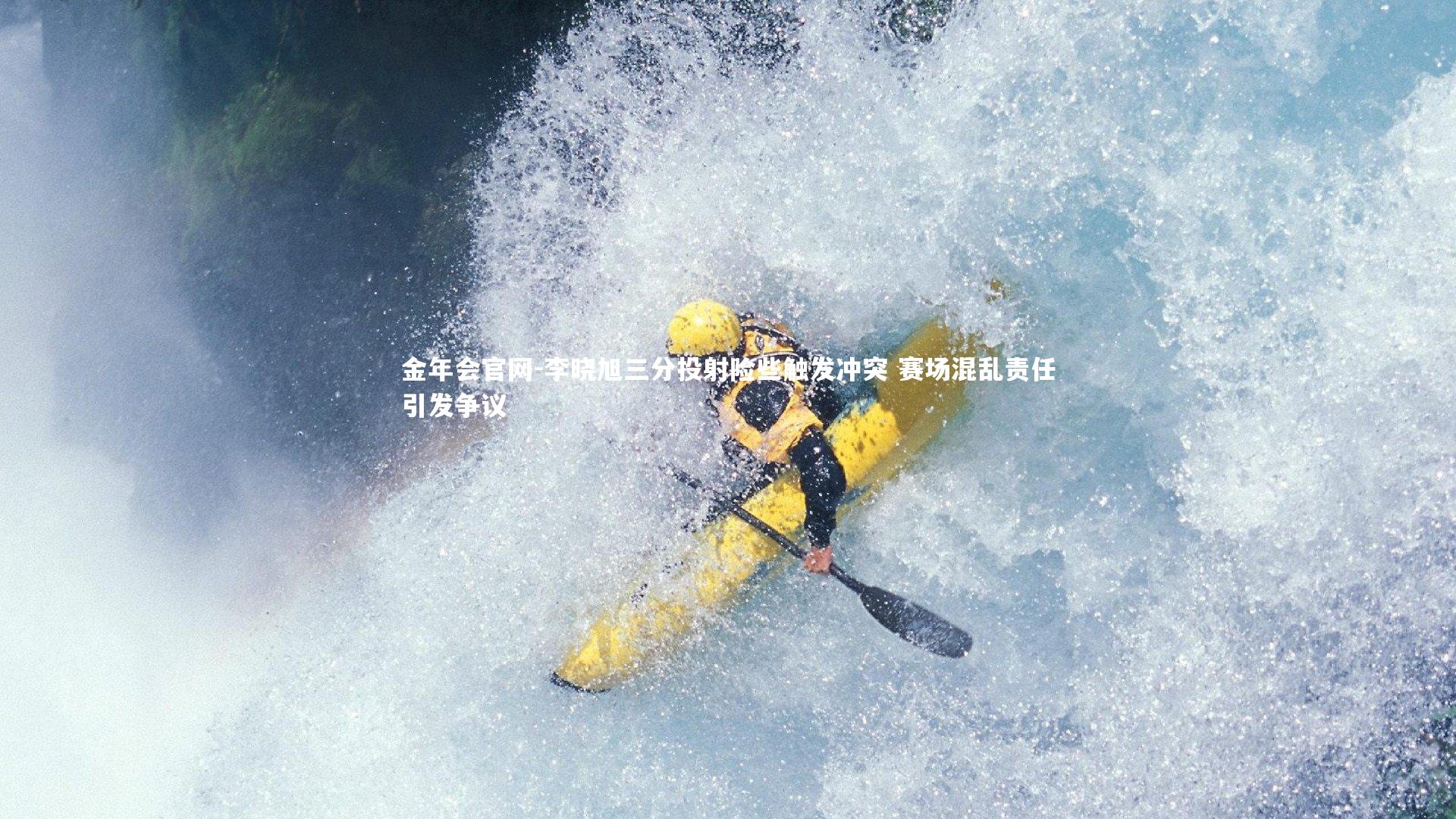 金年会官网-李晓旭三分投射险些触发冲突 赛场混乱责任引发争议